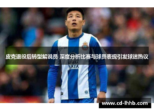 皮克退役后转型解说员 深度分析比赛与球员表现引发球迷热议