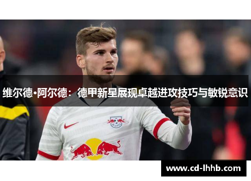 维尔德·阿尔德：德甲新星展现卓越进攻技巧与敏锐意识