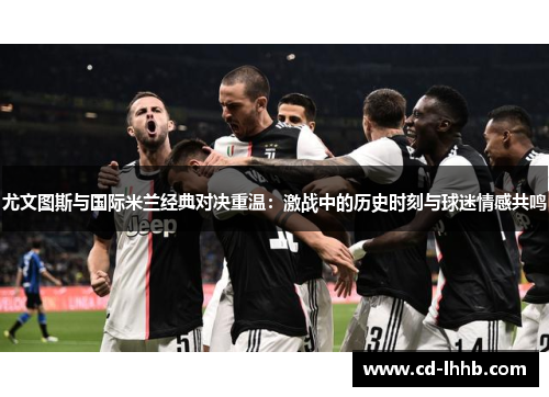 尤文图斯与国际米兰经典对决重温：激战中的历史时刻与球迷情感共鸣