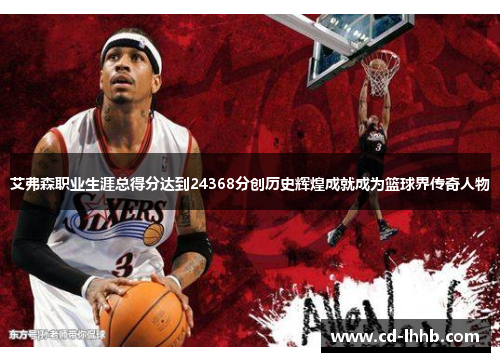 艾弗森职业生涯总得分达到24368分创历史辉煌成就成为篮球界传奇人物