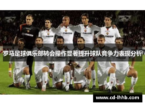 罗马足球俱乐部转会操作显著提升球队竞争力表现分析