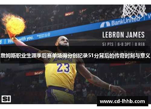 詹姆斯职业生涯季后赛单场得分创纪录51分背后的传奇时刻与意义