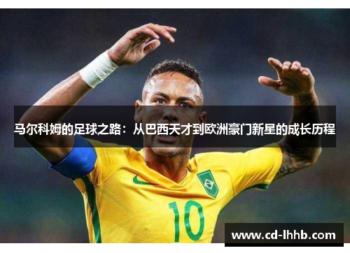 马尔科姆的足球之路：从巴西天才到欧洲豪门新星的成长历程