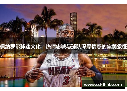 佩纳罗尔球迷文化：热情忠诚与球队深厚情感的完美象征