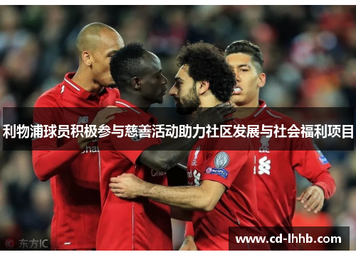 利物浦球员积极参与慈善活动助力社区发展与社会福利项目