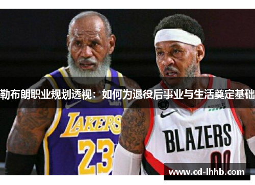 勒布朗职业规划透视：如何为退役后事业与生活奠定基础