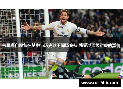 拉莫斯自曝曾在梦中与历史球王同场竞技 感受过顶级对决的激情