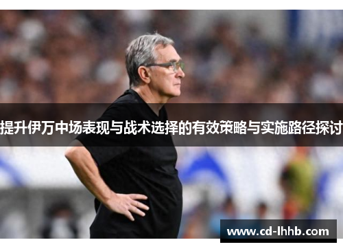 提升伊万中场表现与战术选择的有效策略与实施路径探讨