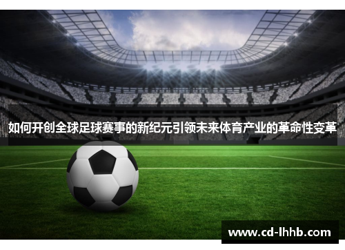 如何开创全球足球赛事的新纪元引领未来体育产业的革命性变革