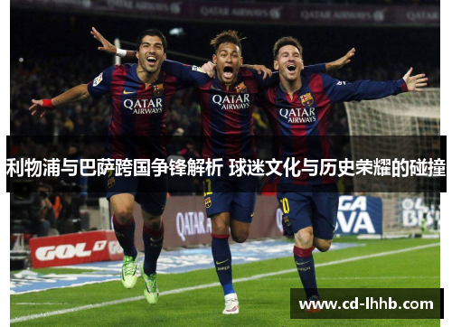 利物浦与巴萨跨国争锋解析 球迷文化与历史荣耀的碰撞
