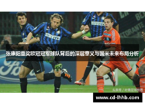 张康阳重奖欧冠冠军球队背后的深层意义与国米未来布局分析