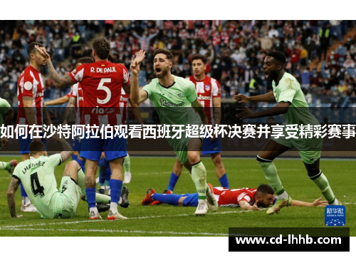 如何在沙特阿拉伯观看西班牙超级杯决赛并享受精彩赛事