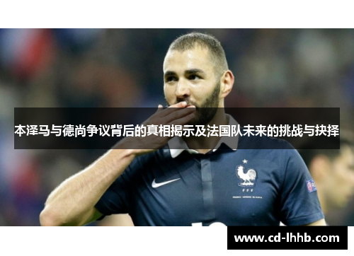 本泽马与德尚争议背后的真相揭示及法国队未来的挑战与抉择