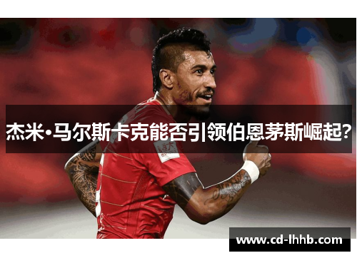 杰米·马尔斯卡克能否引领伯恩茅斯崛起？