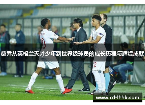 桑乔从英格兰天才少年到世界级球员的成长历程与辉煌成就