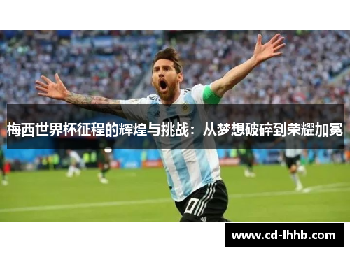 梅西世界杯征程的辉煌与挑战：从梦想破碎到荣耀加冕