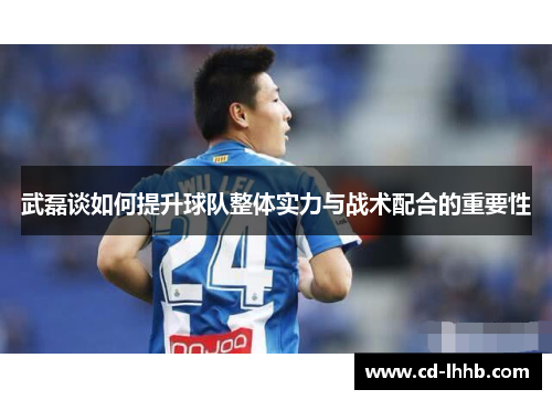 武磊谈如何提升球队整体实力与战术配合的重要性