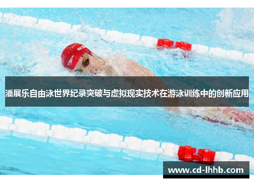 潘展乐自由泳世界纪录突破与虚拟现实技术在游泳训练中的创新应用
