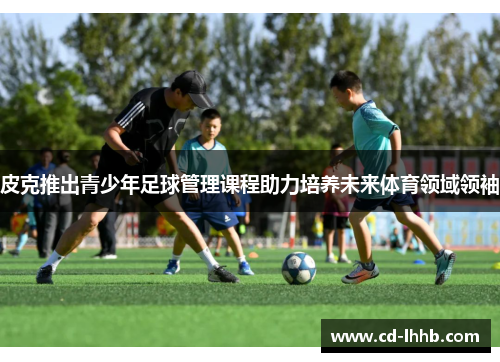 皮克推出青少年足球管理课程助力培养未来体育领域领袖