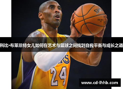 科比·布莱恩特女儿如何在艺术与篮球之间找到自我平衡与成长之道