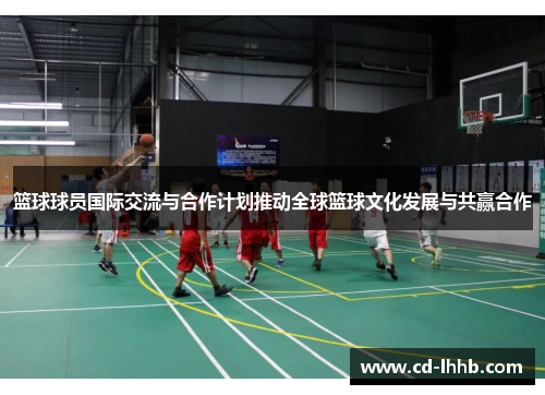 篮球球员国际交流与合作计划推动全球篮球文化发展与共赢合作