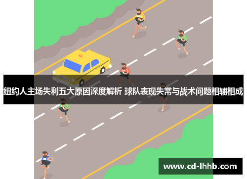 纽约人主场失利五大原因深度解析 球队表现失常与战术问题相辅相成