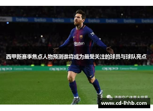 西甲新赛季焦点人物预测谁将成为最受关注的球员与球队亮点 西甲新赛季焦点人物预测谁将成为最受关注的球员与球队亮点