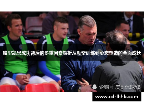 哈里凯恩成功背后的多重因素解析从勤奋训练到心态塑造的全面成长