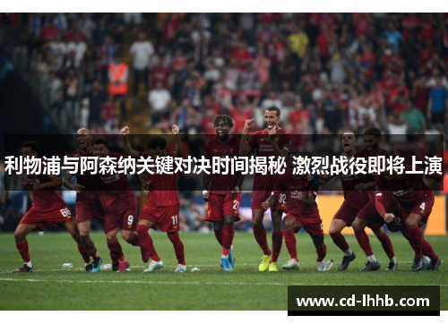 利物浦与阿森纳关键对决时间揭秘 激烈战役即将上演