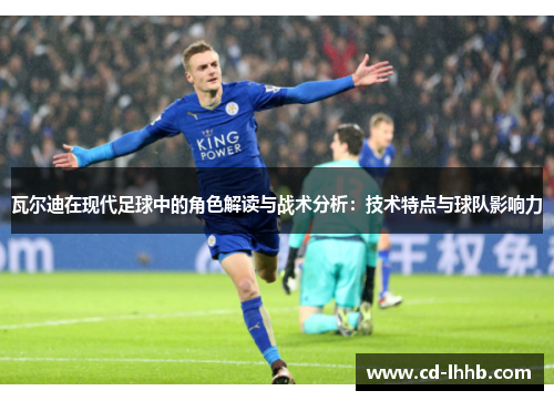 瓦尔迪在现代足球中的角色解读与战术分析:技术特点与球队影响力 瓦尔迪在现代足球中的角色解读与战术分析:技术特点与球队影响力