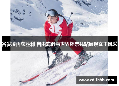 谷爱凌再获胜利 自由式滑雪世界杯崇礼站展现女王风采