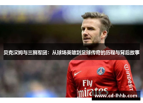 贝克汉姆与三狮军团：从球场英雄到足球传奇的历程与背后故事