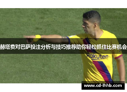 赫塔费对巴萨投注分析与技巧推荐助你轻松抓住比赛机会 赫塔费对巴萨投注分析与技巧推荐助你轻松抓住比赛机会