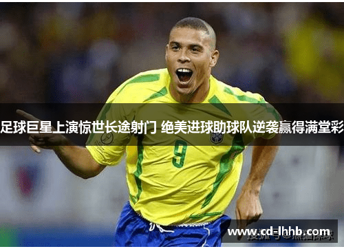 足球巨星上演惊世长途射门 绝美进球助球队逆袭赢得满堂彩