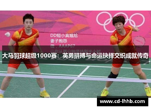 大马羽球超级1000赛：英勇拼搏与命运抉择交织成就传奇