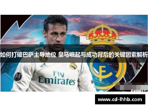 如何打破巴萨主导地位 皇马崛起与成功背后的关键因素解析