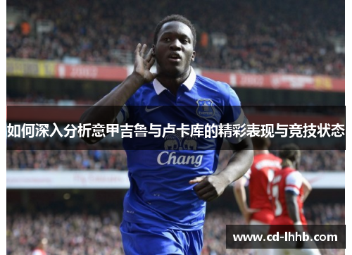 如何深入分析意甲吉鲁与卢卡库的精彩表现与竞技状态