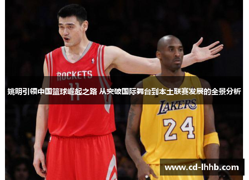 姚明引领中国篮球崛起之路 从突破国际舞台到本土联赛发展的全景分析