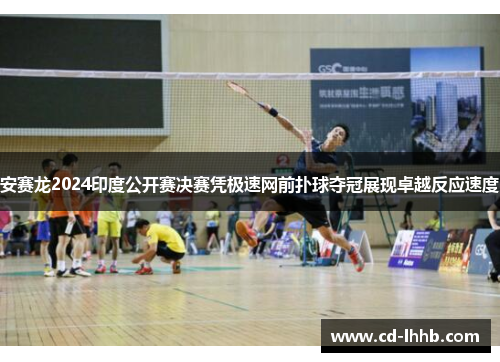 安赛龙2024印度公开赛决赛凭极速网前扑球夺冠展现卓越反应速度