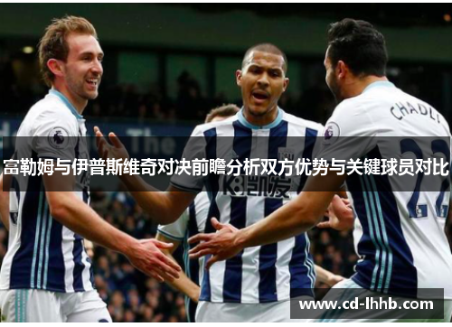 富勒姆与伊普斯维奇对决前瞻分析双方优势与关键球员对比