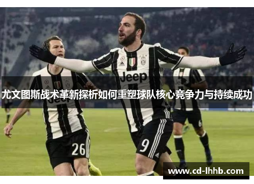 尤文图斯战术革新探析如何重塑球队核心竞争力与持续成功